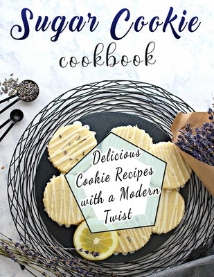Sugar Cookie Cookbook: Delicious Cookie Recipes with a Modern Twist by Dorsey, Martha