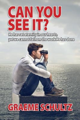 Can you see it?: He has set eternity in our hearts, yet we cannot fathom the work He has done by Schultz, Graeme