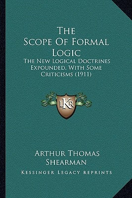 The Scope of Formal Logic: The New Logical Doctrines Expounded, with Some Criticisms (1911) by Shearman, Arthur Thomas