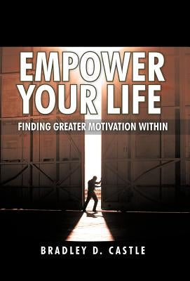 Empower Your Life: Finding Greater Motivation Within by Castle, Bradley D.