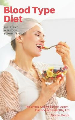 Blood Type Diet: Eat Right for Your Blood Type, the Simple Way to Eat for Weight Loss and Live a Healthy Life by Moore, Shanta
