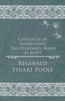 Catalogue of Greek Coins - The Ptolemies, Kings of Egypt by Poole, Reginald Stuart