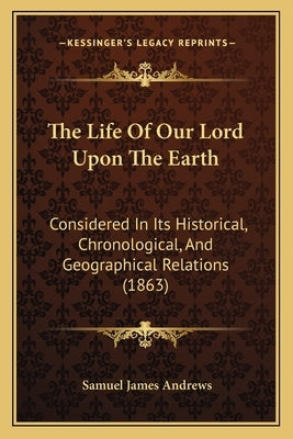 The Life Of Our Lord Upon The Earth: Considered In Its Historical, Chronological, And Geographical Relations (1863) by Andrews, Samuel James