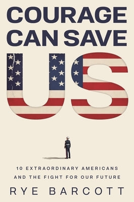 Courage Can Save Us: Ten Extraordinary Americans and the Fight for Our Future by Barcott, Rye