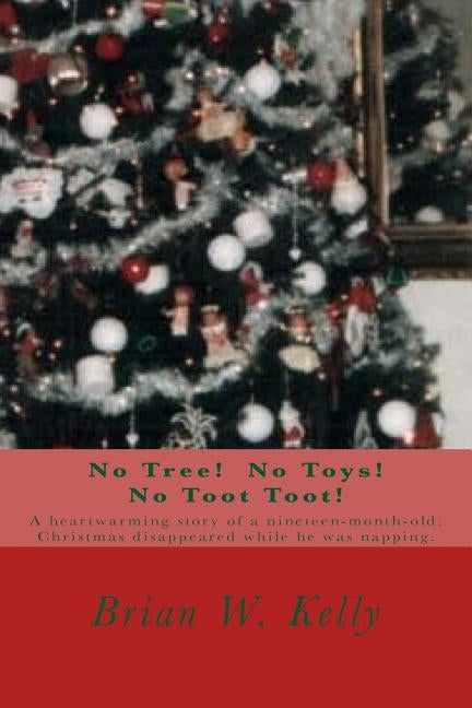 No Tree! No Toys! No Toot Toot!: A heartwarming story of a nineteen-month-old. Christmas disappeared while he was napping. by Kelly, Brian W.