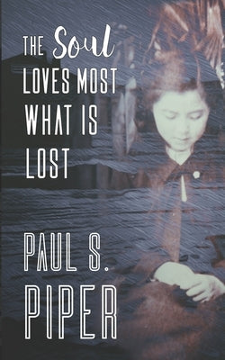 The Soul Loves Most What Is Lost by Piper, Paul S.