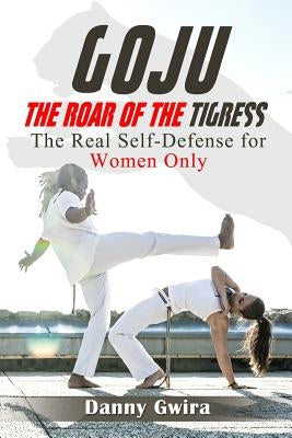 Goju: The Roar of the Tigress: The real self-defense for women only by Gwira, Danny
