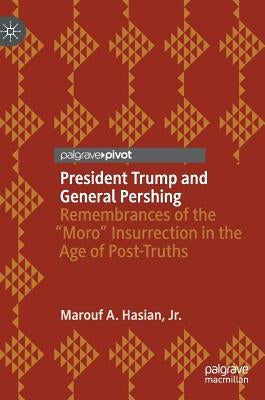 President Trump and General Pershing: Remembrances of the "Moro" Insurrection in the Age of Post-Truths by Hasian Jr, Marouf A.