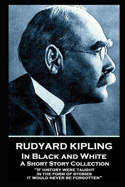 Rudyard Kipling - In Black and White: "If history were taught in the form of stories, it would never be forgotten" by Kipling, Rudyard