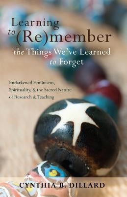 Learning to (Re)member the Things We've Learned to Forget: Endarkened Feminisms, Spirituality, and the Sacred Nature of Research and Teaching by Brock, Rochelle
