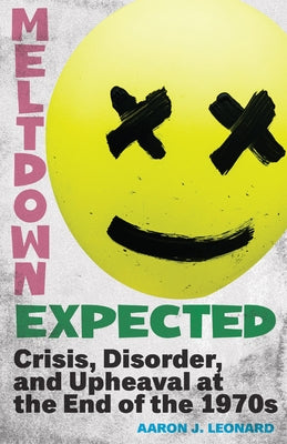 Meltdown Expected: Crisis, Disorder, and Upheaval at the End of the 1970s by Leonard, Aaron J.