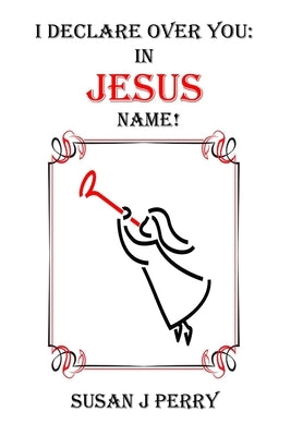 I Declare Over You: In Jesus Name by Perry, Susan J.