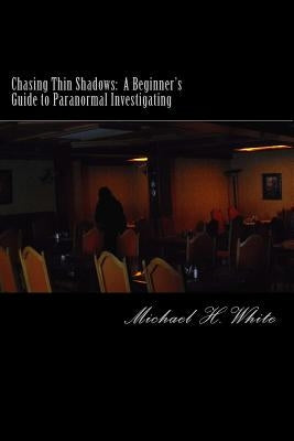 Chasing Thin Shadows: A Beginner's Guide to Paranormal Investigating by White, Michael H.