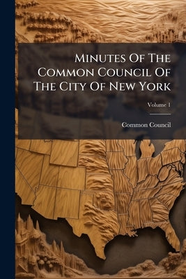 Minutes Of The Common Council Of The City Of New York; Volume 1 by Common Council (New York)