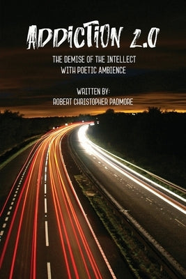 Addiction 2.0: The Demise of the Intellect with Poetic Ambience by Padmore, Robert Christopher