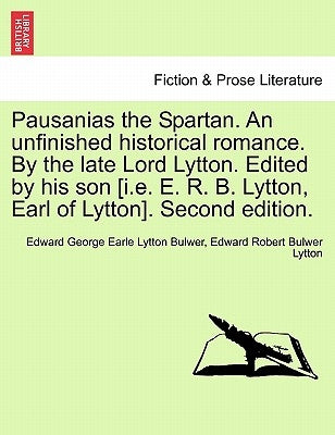 Pausanias the Spartan. an Unfinished Historical Romance. by the Late Lord Lytton. Edited by His Son [I.E. E. R. B. Lytton, Earl of Lytton]. Second Edi by Bulwer, Edward George Earle Lytton