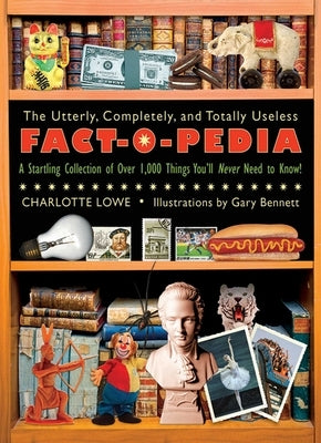 The Utterly, Completely, and Totally Useless Fact-O-Pedia: A Startling Collection of Over 1,000 Things You'll Never Need to Know by Lowe, Charlotte