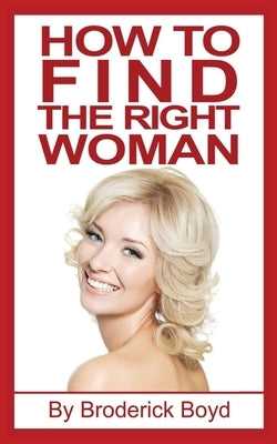 How To Find The Right Woman: Dating Tips, Attracting Women & Dating Advice For Men by Boyd, Broderick