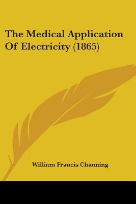 The Medical Application Of Electricity (1865) by Channing, William Francis