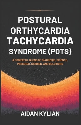 Postural Orthostatic Tachycardia Syndrome (Pots): A Powerful Blend of Diagnosis, Science, Personal Stories, and Solutions by Kylian, Aidan