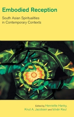 Embodied Reception: South Asian Spiritualities in Contemporary Contexts by Hanky, Henriette