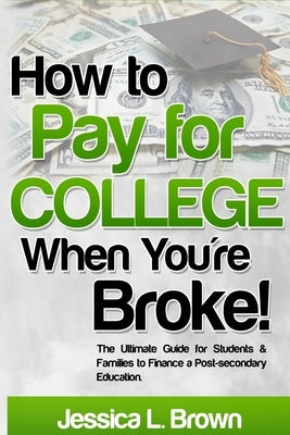 How to Pay for College When You're Broke: The Ultimate Guide for Students & Families to Finance a Post-secondary Education by Brown, Jessica L.