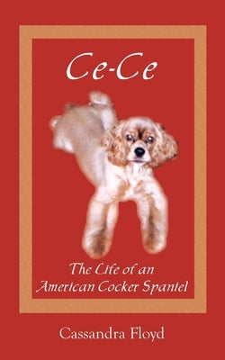 Ce-Ce: The Life of an American Cocker Spaniel by Floyd, Cassandra