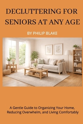 Decluttering for Seniors at Any Age: A Gentle Guide to Organizing Your Home, Reducing Overwhelm, and Living Comfortably by Blake, Philip