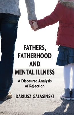 Fathers, Fatherhood and Mental Illness: A Discourse Analysis of Rejection by Galasinski, Dariusz