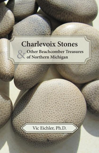 Charlevoix Stones & Other Beachcomber Treasures of Northern Michigan by Eichler Ph. D., Vic