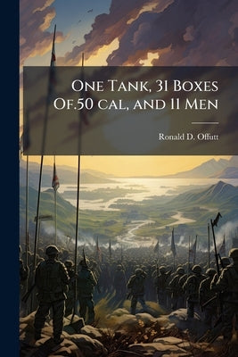 One Tank, 31 Boxes Of.50 cal, and 11 Men: An Analysis of the Armor-Infantry Team in Korea, June 1950 - July 1952 by Offutt, Ronald D.