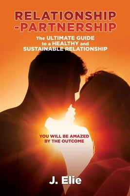 Relationship-Partnership The ultimate guide to a healthy and sustainable relationship: You will be amazed by the outcome by Elie, J.
