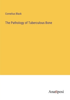 The Pathology of Tuberculous Bone by Black, Cornelius