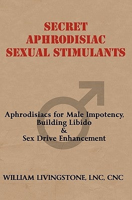 Secret Aphrodisiac Sexual Stimulants: Aphrodisiacs For Male Impotency, Building Libido & Sex Drive Enhancement by Livingstone, William