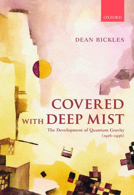 Covered with Deep Mist: The Development of Quantum Gravity (1916-1956) by Rickles, Dean