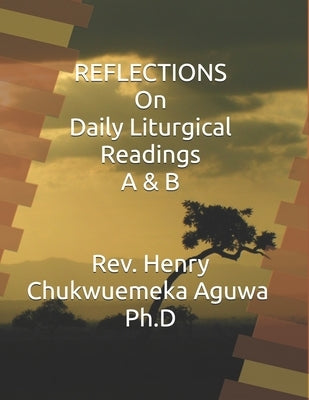 REFLECTIONS On Daily Liturgical Readings A & B by Aguwa Ph. D., Henry Chukwuemeka