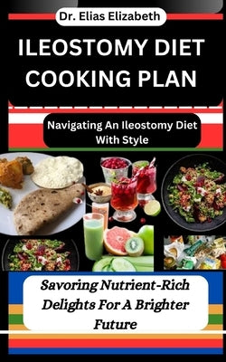 Ileostomy Diet Cooking Plan: Navigating An Ileostomy Diet With Style: Savoring Nutrient-Rich Delights For A Brighter Future by Elizabeth, Elias