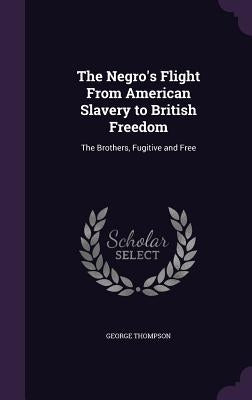 The Negro's Flight From American Slavery to British Freedom: The Brothers, Fugitive and Free by Thompson, George