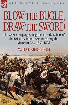 Blow the Bugle, Draw the Sword: The Wars, Campaigns, Regiments and Soldiers of the British & Indian Armies During the Victorian Era, 1839-1898 by Kingston, William H. G.