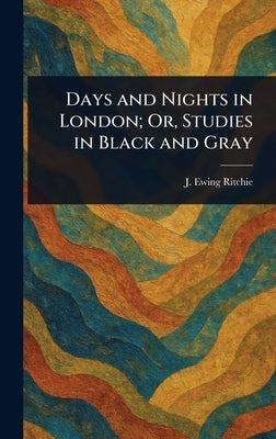 Days and Nights in London; Or, Studies in Black and Gray by Ritchie, J. Ewing (James Ewing)