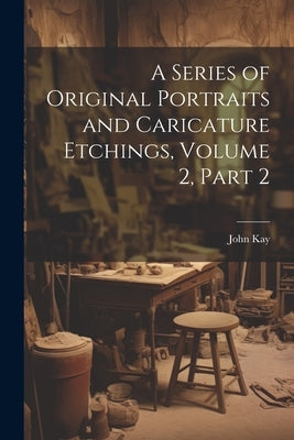 A Series of Original Portraits and Caricature Etchings, Volume 2, part 2 by Kay, John