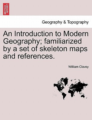 An Introduction to Modern Geography; Familiarized by a Set of Skeleton Maps and References. by Clavey, William