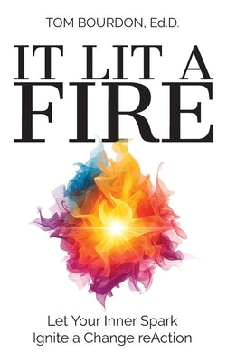 It Lit A Fire: Let Your Inner Spark Ignite a Change reAction by Bourdon Ed D., Tom