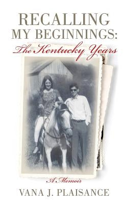 Recalling My Beginnings: The Kentucky Years by Plaisance, Vana J.
