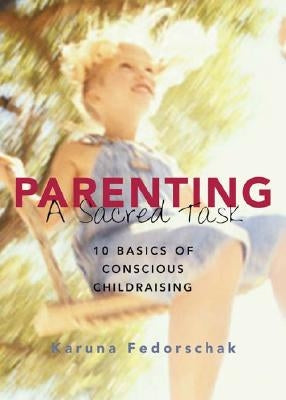 Parenting: A Sacred Task: 10 Basics of Conscious Childraising by Fedorschak, Karuna