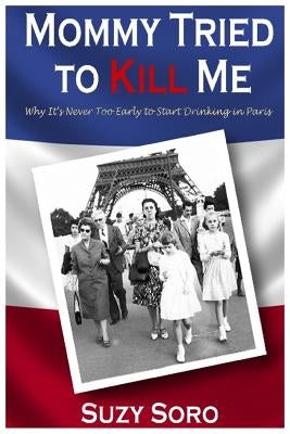 Mommy Tried to Kill Me: Why It's Never Too Early to Start Drinking in Paris by Soro, Suzy