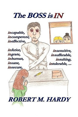 The Boss Is in: Incapable, Incompetent, Ineffective, Inferior, Inflated-Egotist, Ingrate, Inhuman, Insane, Insecure, Insensitive, Insi by Robert M. Hardy, M. Hardy