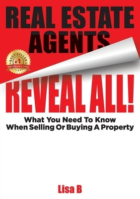 Real Estate Agents Reveal All!: What You Need To Know When Selling Or Buying A Property by B, Lisa