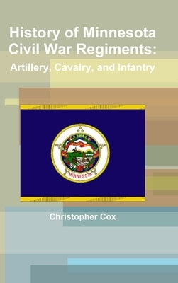 History of Minnesota Civil War Regiments: Artillery, Cavalry, and Infantry by Cox, Christopher