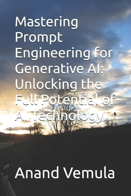 Mastering Prompt Engineering for Generative AI: Unlocking the Full Potential of AI Technology by Vemula, Anand